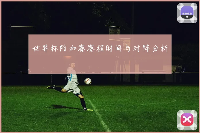 世界杯附加赛赛程时间与对阵分析
