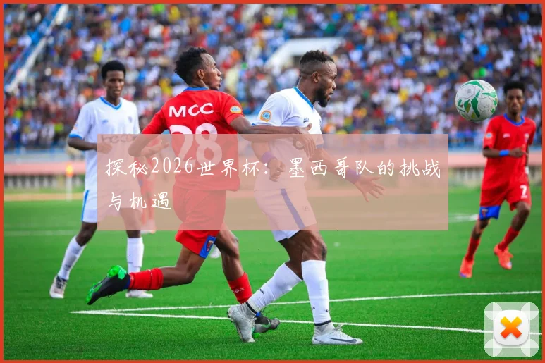 探秘2026世界杯：墨西哥队的挑战与机遇