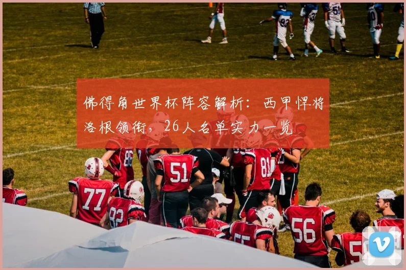 佛得角世界杯阵容解析:西甲悍将洛根领衔,26人名单实力一览