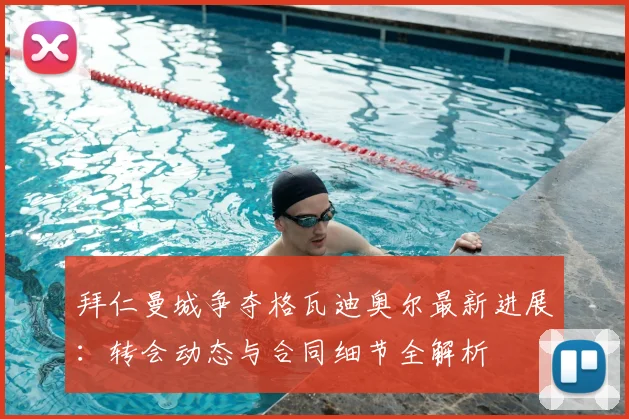 拜仁曼城争夺格瓦迪奥尔最新进展:转会动态与合同细节全解析