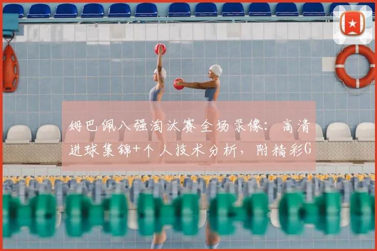 姆巴佩八强淘汰赛全场录像：高清进球集锦+个人技术分析，附精彩GIF动图