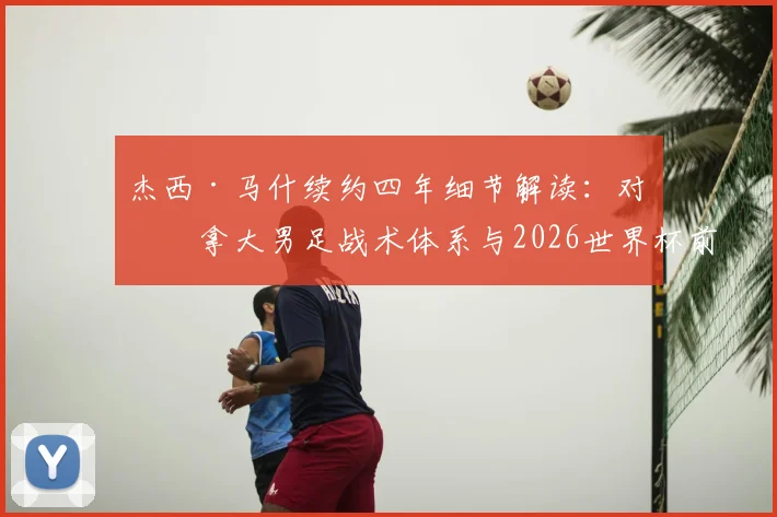杰西·马什续约四年细节解读：对加拿大男足战术体系与2026世界杯前景的影响分析