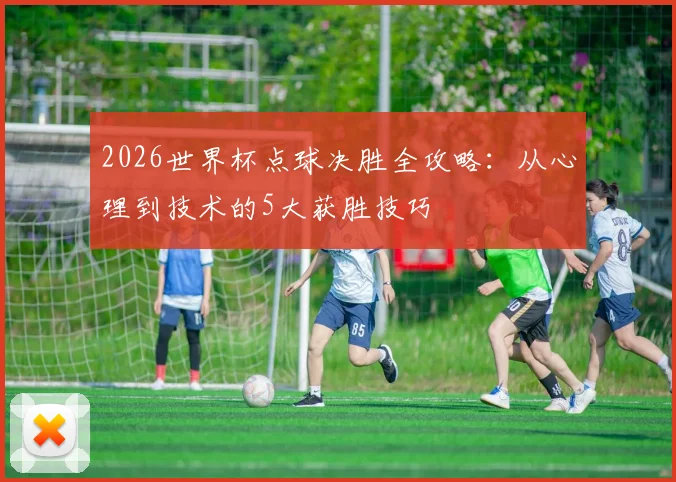2026世界杯点球决胜全攻略：从心理到技术的5大获胜技巧