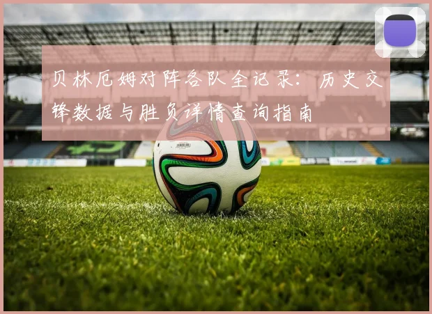 贝林厄姆对阵各队全记录:历史交锋数据与胜负详情查询指南