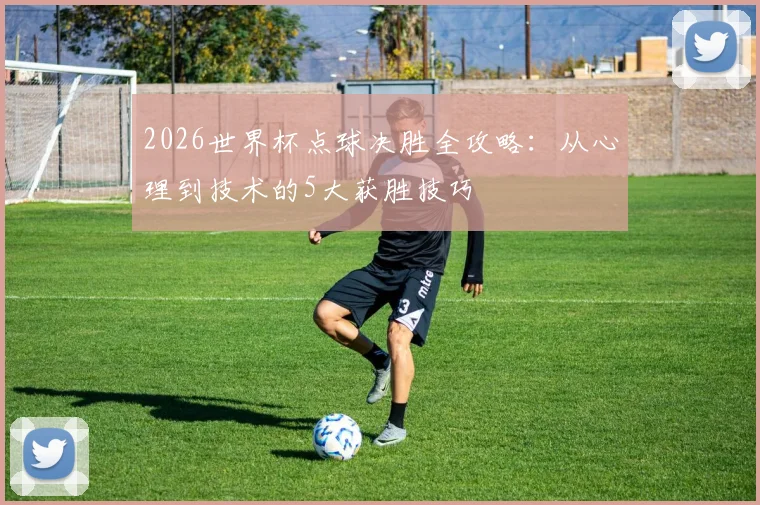 2026世界杯点球决胜全攻略:从心理到技术的5大获胜技巧