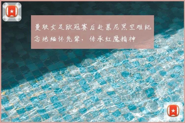 曼联女足欧冠赛后赴慕尼黑空难纪念地缅怀先辈,传承红魔精神