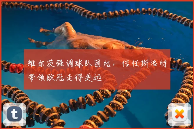 维尔茨强调球队团结,信任斯洛特带领欧冠走得更远