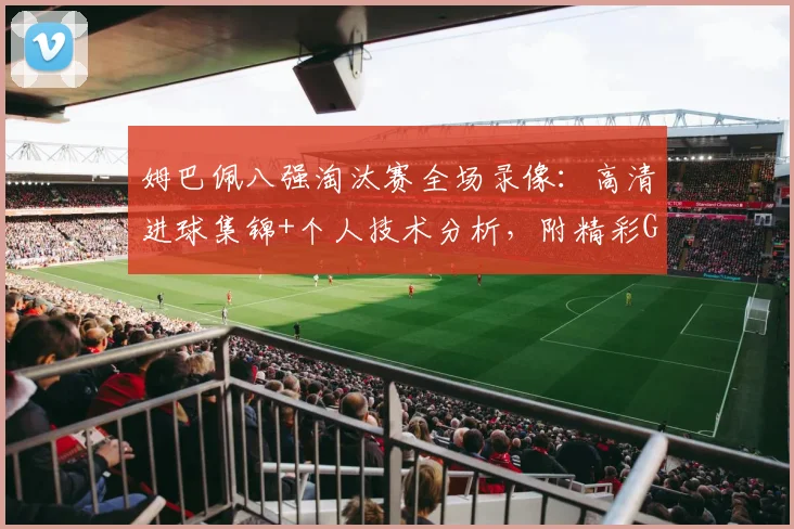 姆巴佩八强淘汰赛全场录像：高清进球集锦+个人技术分析，附精彩GIF动图