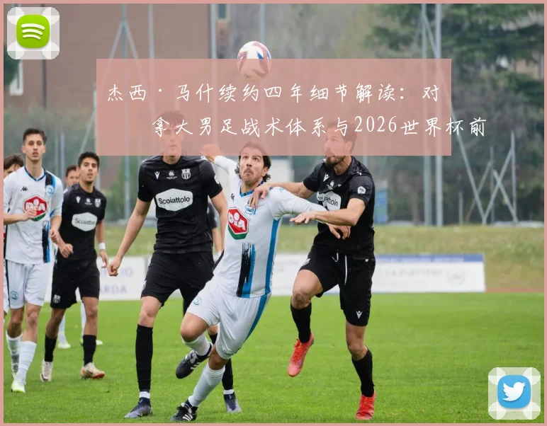 杰西·马什续约四年细节解读:对加拿大男足战术体系与2026世界杯前景的影响分析