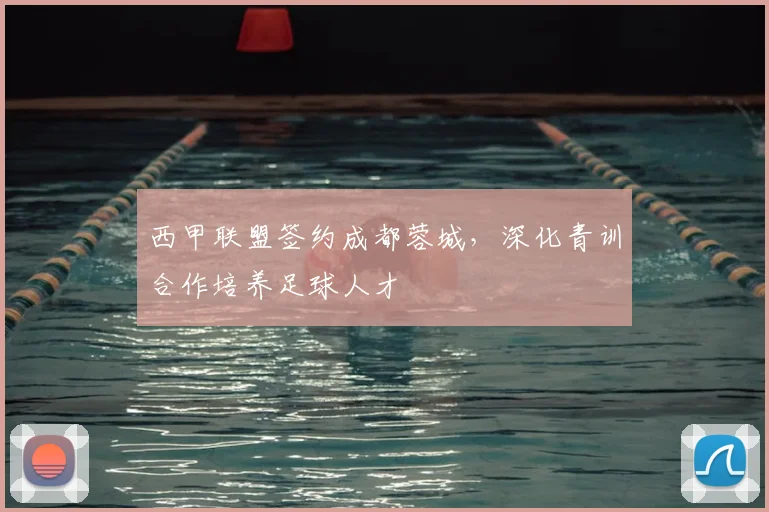 西甲联盟签约成都蓉城,深化青训合作培养足球人才