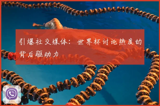 引爆社交媒体:世界杯讨论热度的背后驱动力