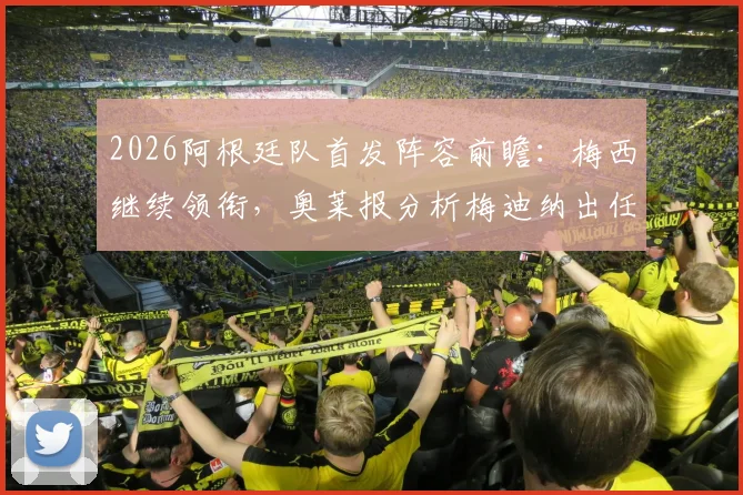2026阿根廷队首发阵容前瞻：梅西继续领衔，奥莱报分析梅迪纳出任左后卫可能性与阵容短板