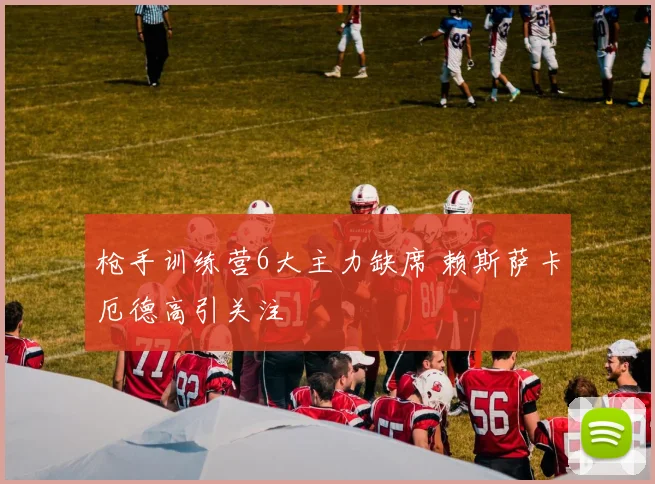 枪手训练营6大主力缺席 赖斯萨卡厄德高引关注